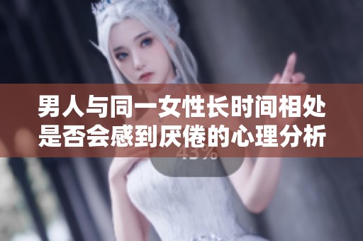 男人与同一女性长时间相处是否会感到厌倦的心理分析