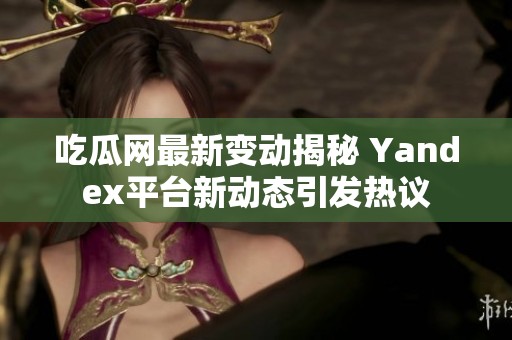 吃瓜网最新变动揭秘 Yandex平台新动态引发热议