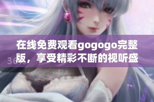 在线免费观看gogogo完整版，享受精彩不断的视听盛宴