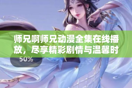 师兄啊师兄动漫全集在线播放，尽享精彩剧情与温馨时刻