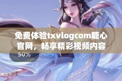 免费体验txvlogcom糖心官网，畅享精彩视频内容