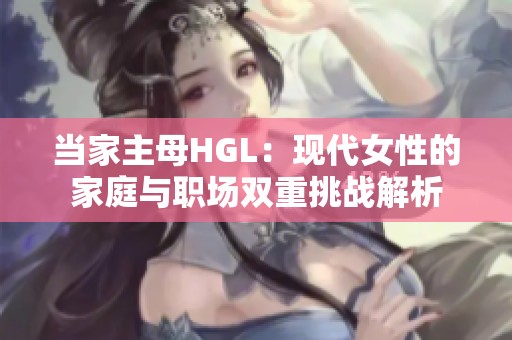 当家主母HGL：现代女性的家庭与职场双重挑战解析