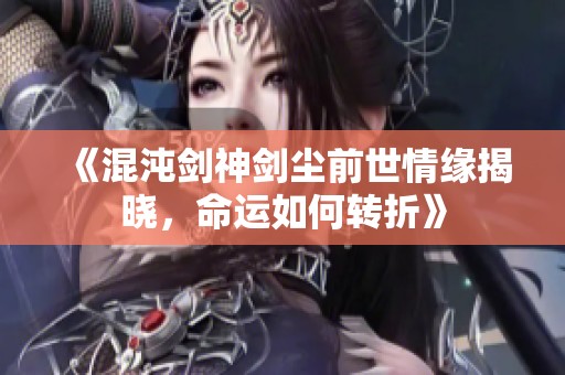 《混沌剑神剑尘前世情缘揭晓，命运如何转折》