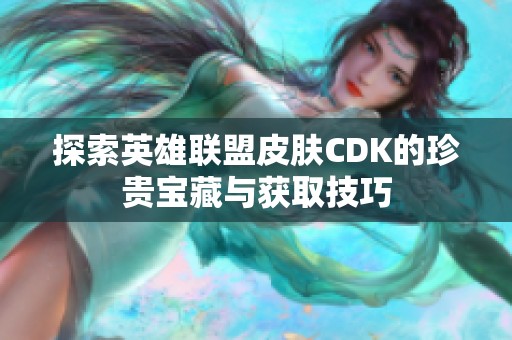 探索英雄联盟皮肤CDK的珍贵宝藏与获取技巧