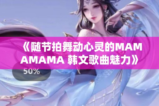 《随节拍舞动心灵的MAMAMAMA 韩文歌曲魅力》