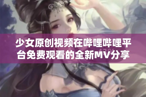 少女原创视频在哔哩哔哩平台免费观看的全新MV分享