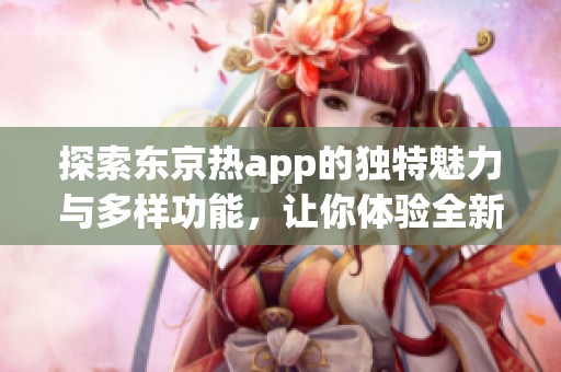 探索东京热app的独特魅力与多样功能，让你体验全新视界