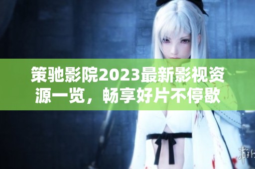 策驰影院2023最新影视资源一览，畅享好片不停歇