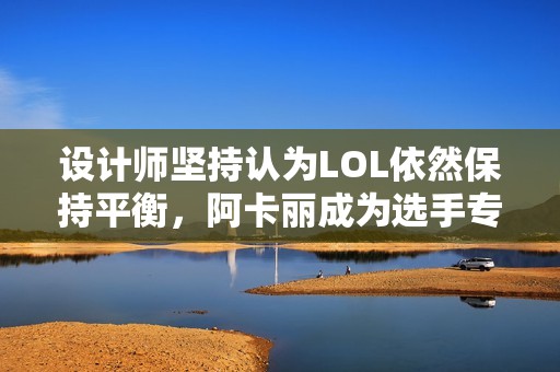 设计师坚持认为LOL依然保持平衡，阿卡丽成为选手专属刺客选择