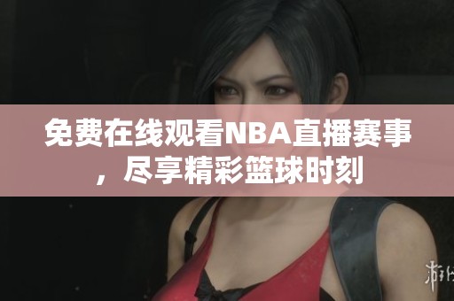 免费在线观看NBA直播赛事，尽享精彩篮球时刻