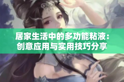 居家生活中的多功能粘液：创意应用与实用技巧分享