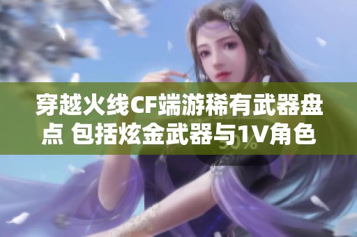 穿越火线CF端游稀有武器盘点 包括炫金武器与1V角色解析