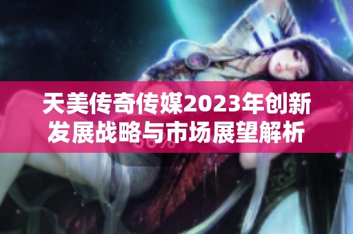 天美传奇传媒2023年创新发展战略与市场展望解析