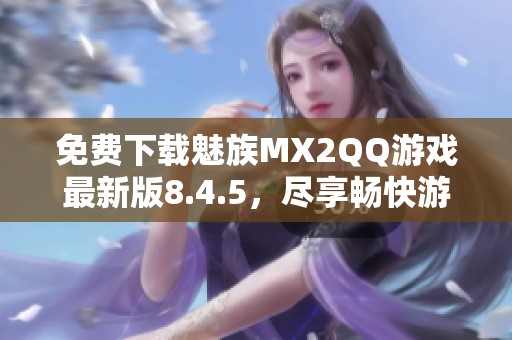 免费下载魅族MX2QQ游戏最新版8.4.5，尽享畅快游戏体验