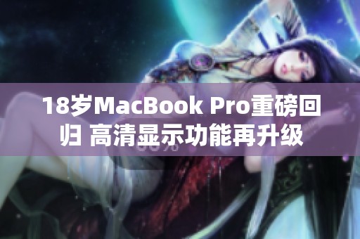 18岁MacBook Pro重磅回归 高清显示功能再升级