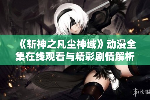 《斩神之凡尘神域》动漫全集在线观看与精彩剧情解析