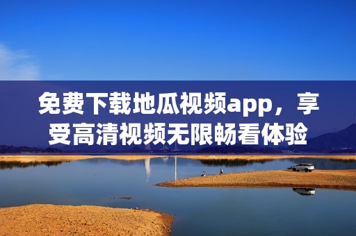 免费下载地瓜视频app，享受高清视频无限畅看体验