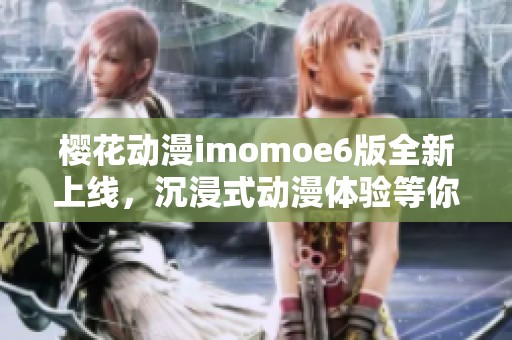 樱花动漫imomoe6版全新上线，沉浸式动漫体验等你来享受