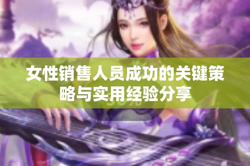 女性销售人员成功的关键策略与实用经验分享