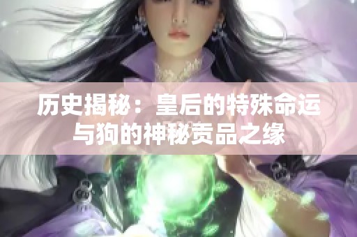 历史揭秘：皇后的特殊命运与狗的神秘贡品之缘