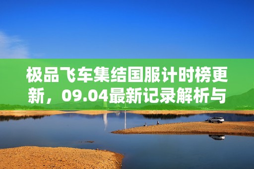 极品飞车集结国服计时榜更新，09.04最新记录解析与赛事回顾