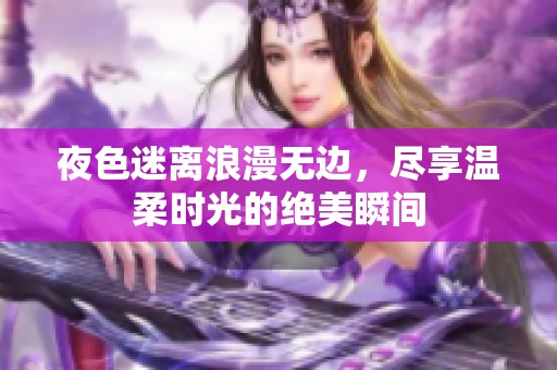 夜色迷离浪漫无边，尽享温柔时光的绝美瞬间