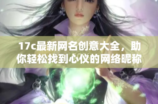 17c最新网名创意大全，助你轻松找到心仪的网络昵称