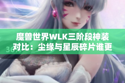 魔兽世界WLK三阶段神装对比：尘缘与星辰碎片谁更优？