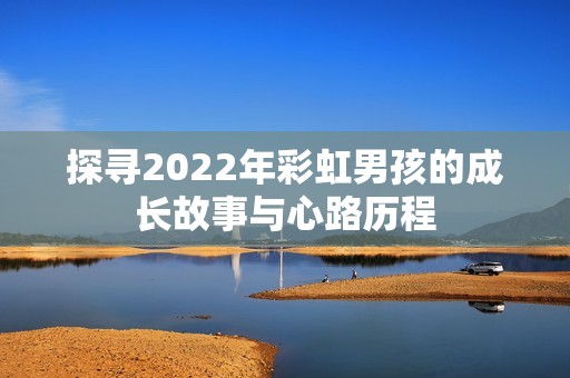 探寻2022年彩虹男孩的成长故事与心路历程