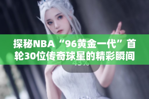 探秘NBA“96黄金一代”首轮30位传奇球星的精彩瞬间