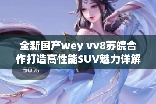 全新国产wey vv8苏皖合作打造高性能SUV魅力详解