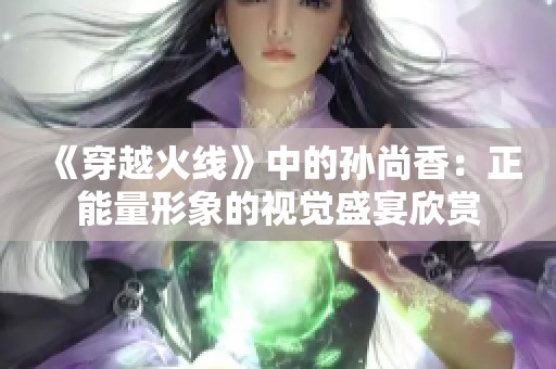 《穿越火线》中的孙尚香：正能量形象的视觉盛宴欣赏