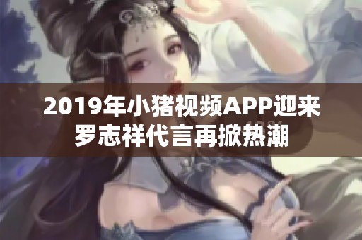 2019年小猪视频APP迎来罗志祥代言再掀热潮