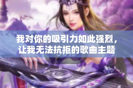 我对你的吸引力如此强烈，让我无法抗拒的歌曲主题