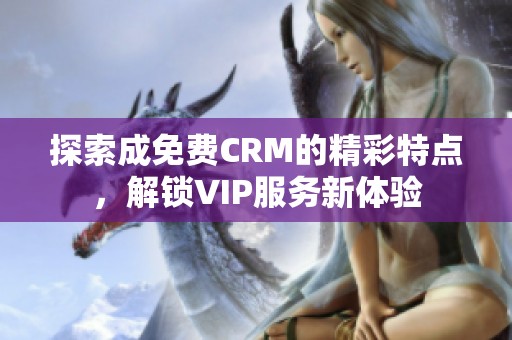 探索成免费CRM的精彩特点，解锁VIP服务新体验