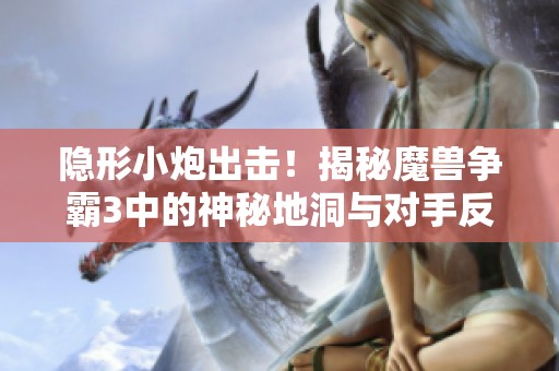 隐形小炮出击！揭秘魔兽争霸3中的神秘地洞与对手反应