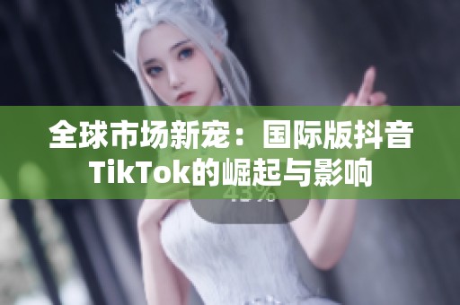 全球市场新宠：国际版抖音TikTok的崛起与影响