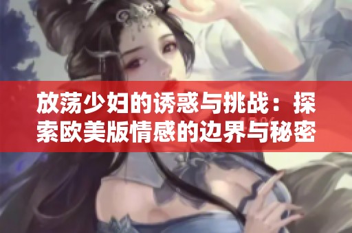 放荡少妇的诱惑与挑战：探索欧美版情感的边界与秘密