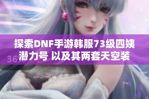 探索DNF手游韩服73级四姨潜力号 以及其两套天空装备的魅力