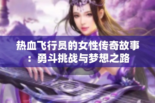 热血飞行员的女性传奇故事：勇斗挑战与梦想之路