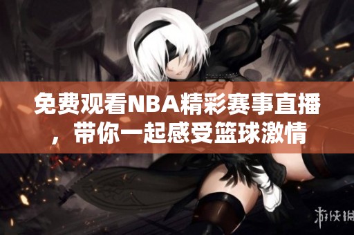 免费观看NBA精彩赛事直播，带你一起感受篮球激情