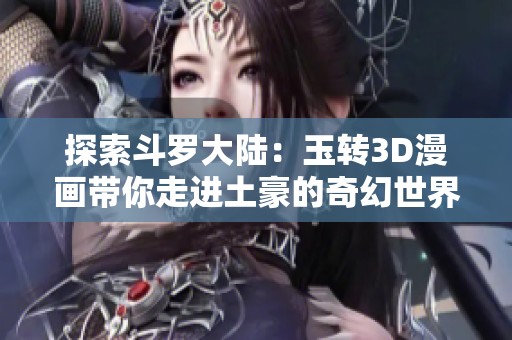 探索斗罗大陆：玉转3D漫画带你走进土豪的奇幻世界