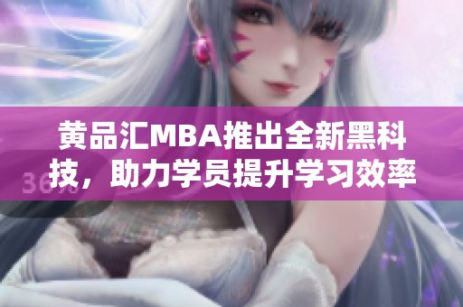 黄品汇MBA推出全新黑科技，助力学员提升学习效率和技能