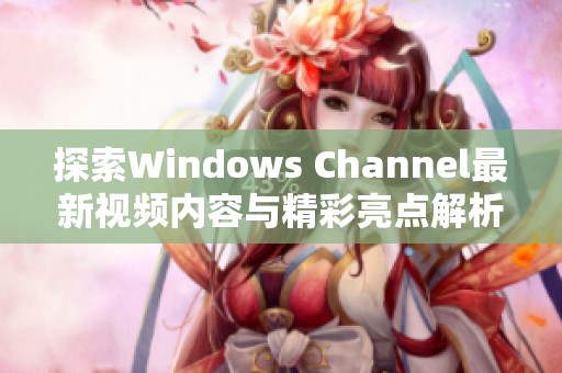 探索Windows Channel最新视频内容与精彩亮点解析