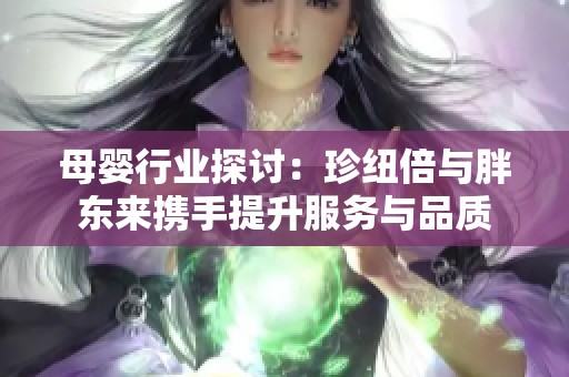 母婴行业探讨：珍纽倍与胖东来携手提升服务与品质