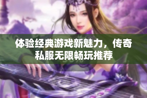 体验经典游戏新魅力，传奇私服无限畅玩推荐