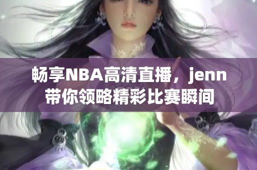 畅享NBA高清直播，jenn带你领略精彩比赛瞬间