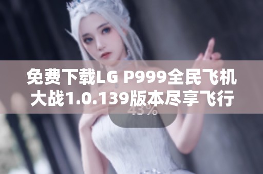 免费下载LG P999全民飞机大战1.0.139版本尽享飞行乐趣