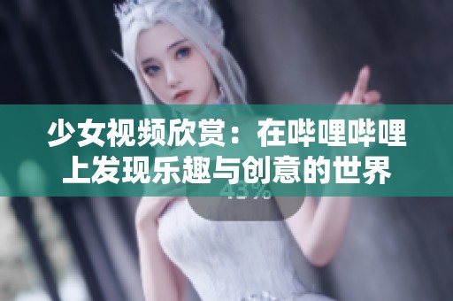 少女视频欣赏：在哔哩哔哩上发现乐趣与创意的世界