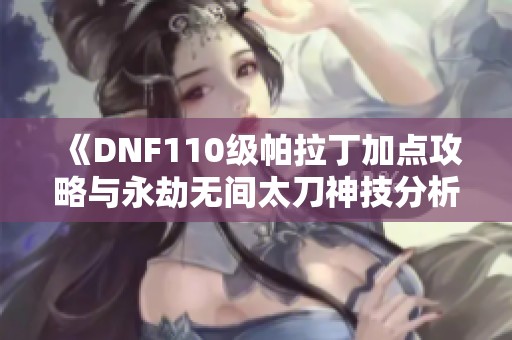 《DNF110级帕拉丁加点攻略与永劫无间太刀神技分析》